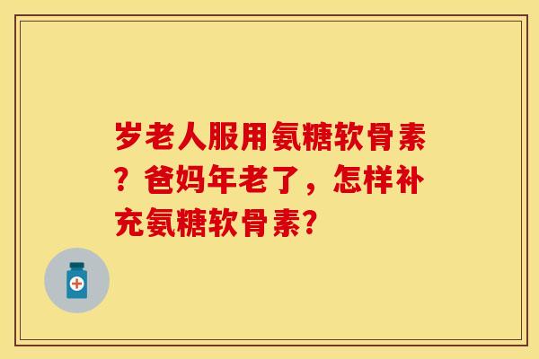 岁老人服用氨糖软骨素？爸妈年老了，怎样补充氨糖软骨素？