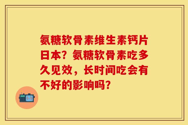 氨糖软骨素维生素钙片日本？氨糖软骨素吃多久见效，长时间吃会有不好的影响吗？
