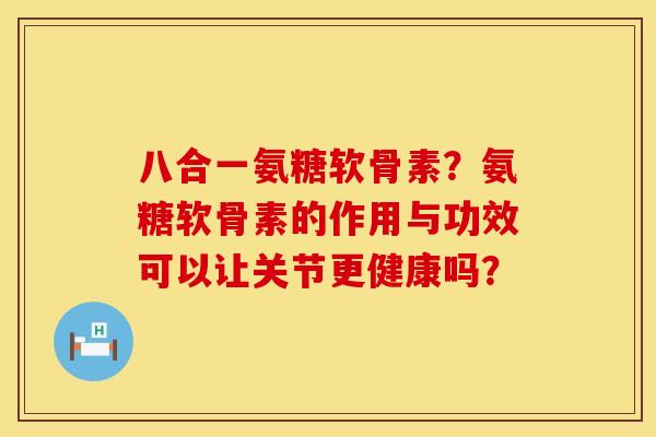 八合一氨糖软骨素?氨糖软骨素的作用与功效可以让关节更健康吗? 八合一氨糖软骨素?氨糖软骨素的作用与功效可以让关节更健康吗?