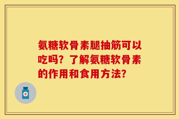 氨糖软骨素腿抽筋可以吃吗？了解氨糖软骨素的作用和食用方法？