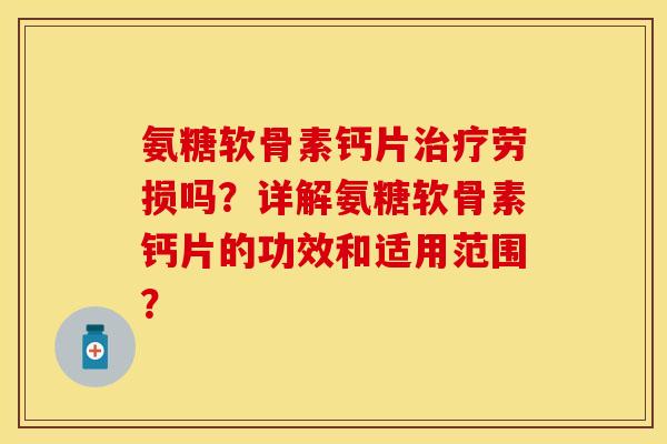 氨糖软骨素钙片劳损吗?详解氨糖软骨素钙片的功效和适用范围? 氨糖软骨素钙片劳损吗?详解氨糖软骨素钙片的功效和适用范围?