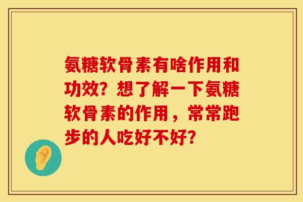 氨糖软骨素有啥作用和功效？想了解一下氨糖软骨素的作用，常常跑步的人吃好不好？