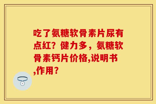 吃了氨糖软骨素片尿有点红？健力多，氨糖软骨素钙片价格,说明书,作用？
