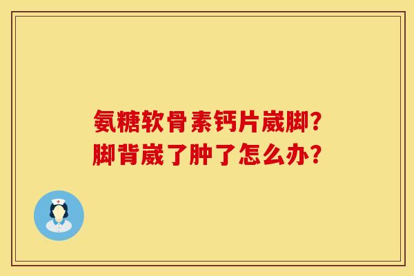 氨糖软骨素钙片崴脚?脚背崴了肿了怎么办? 氨糖软骨素钙片崴脚?脚背崴了肿了怎么办?