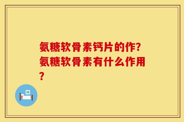 氨糖软骨素钙片的作？氨糖软骨素有什么作用？