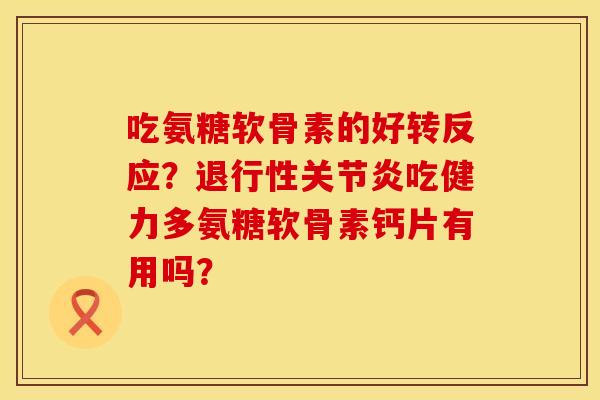 吃氨糖软骨素的好转反应？退行性关节炎吃健力多氨糖软骨素钙片有用吗？