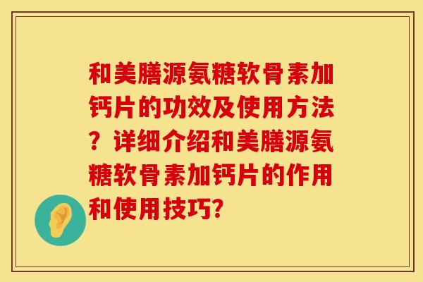和美膳源氨糖软骨素加钙片的功效及使用方法？详细介绍和美膳源氨糖软骨素加钙片的作用和使用技巧？