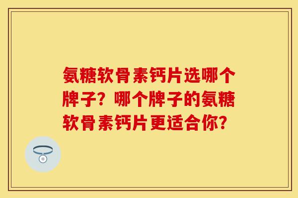 氨糖软骨素钙片选哪个牌子？哪个牌子的氨糖软骨素钙片更适合你？