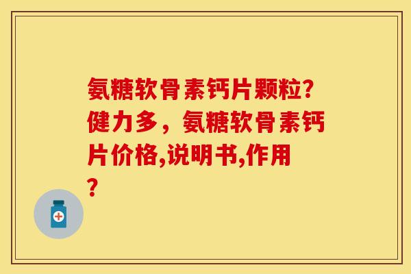 氨糖软骨素钙片颗粒?健力多,氨糖软骨素钙片价格,说明书,作用? 氨糖软骨素钙片颗粒?健力多,氨糖软骨素钙片价格,说明书,作用?