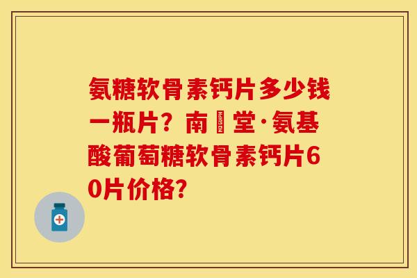 氨糖软骨素钙片多少钱一瓶片？南雲堂·氨基酸葡萄糖软骨素钙片60片价格？