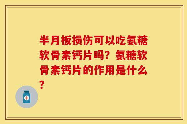 半月板损伤可以吃氨糖软骨素钙片吗？氨糖软骨素钙片的作用是什么？