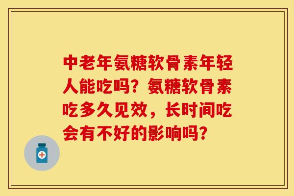 中老年氨糖软骨素年轻人能吃吗？氨糖软骨素吃多久见效，长时间吃会有不好的影响吗？