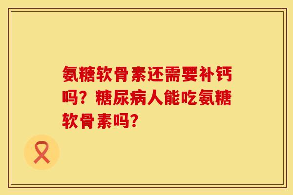 氨糖软骨素还需要补钙吗?人能吃氨糖软骨素吗? 氨糖软骨素还需要补钙吗?人能吃氨糖软骨素吗?