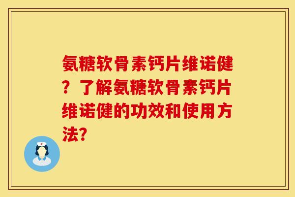 氨糖软骨素钙片维诺健？了解氨糖软骨素钙片维诺健的功效和使用方法？