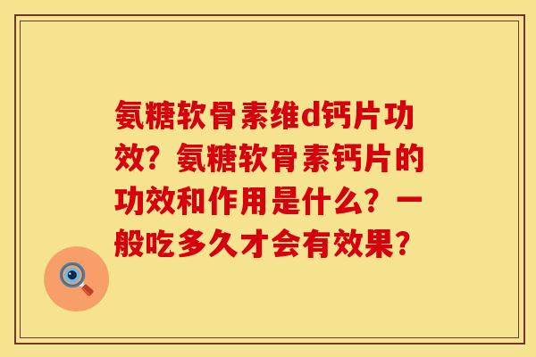 氨糖软骨素维d钙片功效？氨糖软骨素钙片的功效和作用是什么？一般吃多久才会有效果？