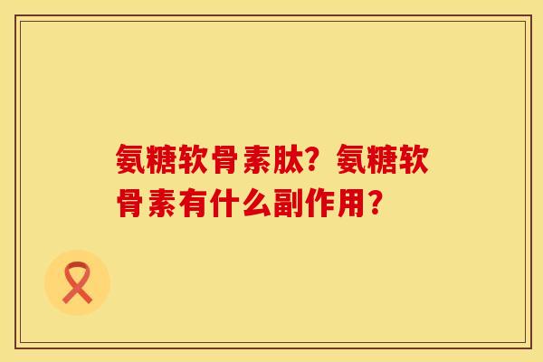 氨糖软骨素肽?氨糖软骨素有什么副作用? 氨糖软骨素肽?氨糖软骨素有什么副作用?