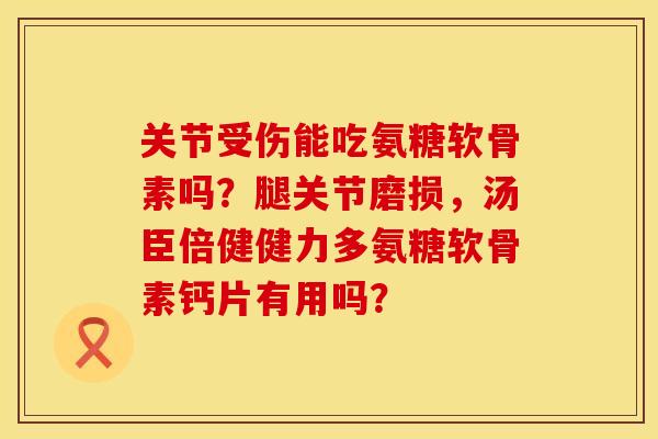 关节受伤能吃氨糖软骨素吗？腿关节磨损，汤臣倍健健力多氨糖软骨素钙片有用吗？