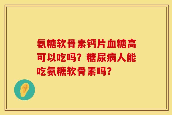 氨糖软骨素钙片血糖高可以吃吗？糖尿病人能吃氨糖软骨素吗？