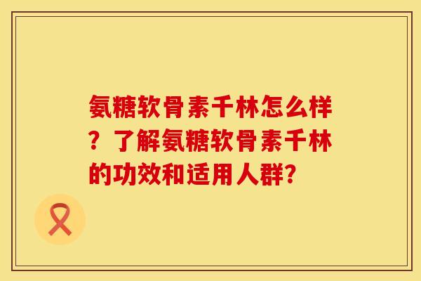 氨糖软骨素千林怎么样？了解氨糖软骨素千林的功效和适用人群？