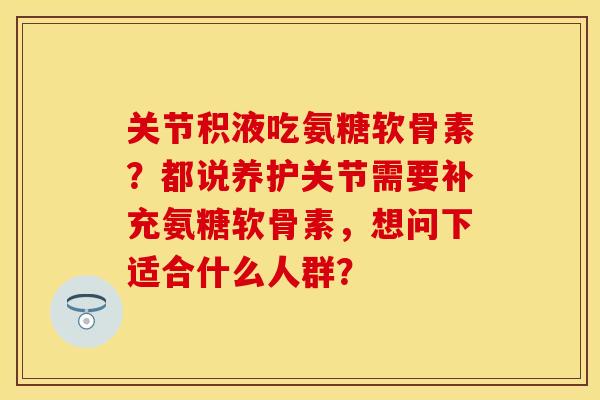 关节积液吃氨糖软骨素?都说养护关节需要补充氨糖软骨素,想问下适合什么人群? 关节积液吃氨糖软骨素?都说养护关节需要补充氨糖软骨素,想问下适合什么人群?