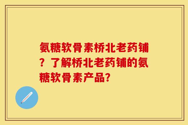 氨糖软骨素桥北老药铺？了解桥北老药铺的氨糖软骨素产品？