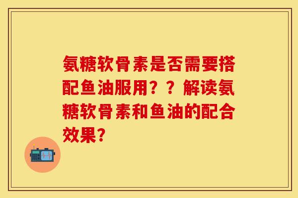 氨糖软骨素是否需要搭配鱼油服用？？解读氨糖软骨素和鱼油的配合效果？