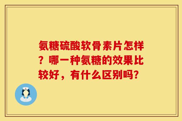 氨糖硫酸软骨素片怎样？哪一种氨糖的效果比较好，有什么区别吗？