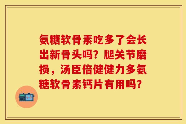 氨糖软骨素吃多了会长出新骨头吗？腿关节磨损，汤臣倍健健力多氨糖软骨素钙片有用吗？