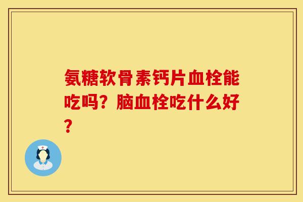 氨糖软骨素钙片血栓能吃吗？脑血栓吃什么好？