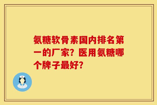 氨糖软骨素国内排名第一的厂家？医用氨糖哪个牌子最好？