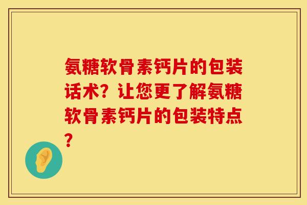 氨糖软骨素钙片的包装话术？让您更了解氨糖软骨素钙片的包装特点？