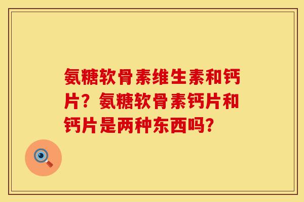 氨糖软骨素维生素和钙片？氨糖软骨素钙片和钙片是两种东西吗？
