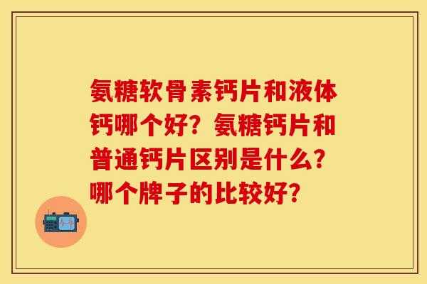 氨糖软骨素钙片和液体钙哪个好？氨糖钙片和普通钙片区别是什么？哪个牌子的比较好？