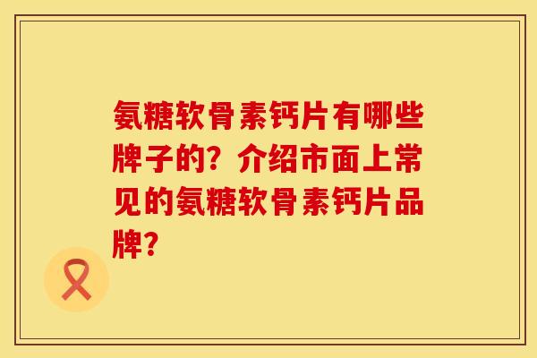 氨糖软骨素钙片有哪些牌子的？介绍市面上常见的氨糖软骨素钙片品牌？