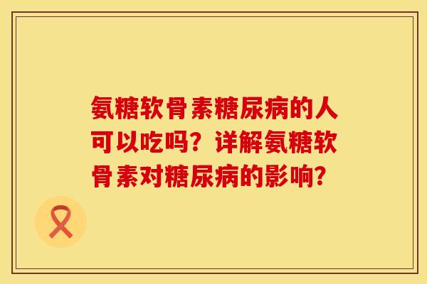 氨糖软骨素糖尿病的人可以吃吗？详解氨糖软骨素对糖尿病的影响？