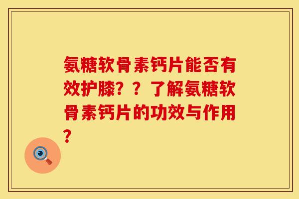 氨糖软骨素钙片能否有效护膝？？了解氨糖软骨素钙片的功效与作用？