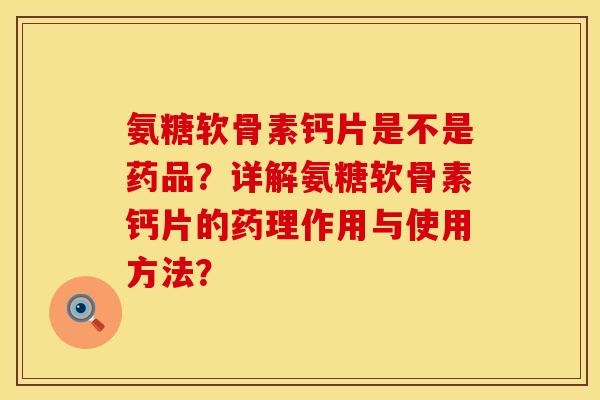 氨糖软骨素钙片是不是药品？详解氨糖软骨素钙片的药理作用与使用方法？