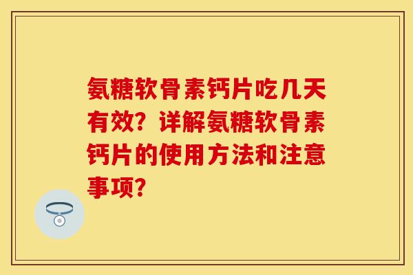氨糖软骨素钙片吃几天有效？详解氨糖软骨素钙片的使用方法和注意事项？