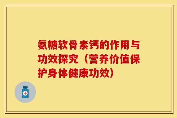 氨糖软骨素钙的作用与功效探究（营养价值保护身体健康功效）