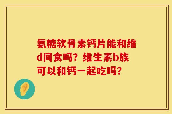 氨糖软骨素钙片能和维d同食吗？维生素b族可以和钙一起吃吗？