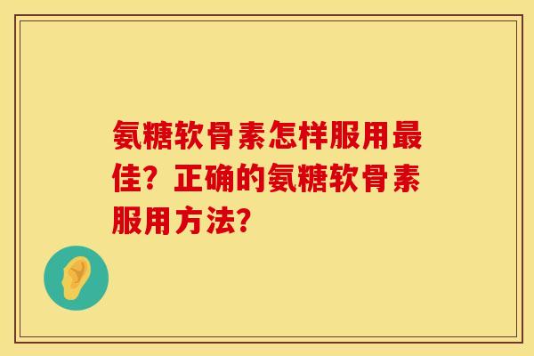 氨糖软骨素怎样服用最佳？正确的氨糖软骨素服用方法？