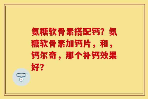 氨糖软骨素搭配钙？氨糖软骨素加钙片，和，钙尔奇，那个补钙效果好？
