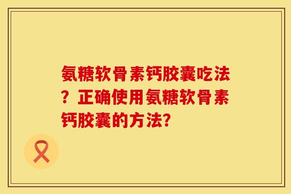 氨糖软骨素钙胶囊吃法？正确使用氨糖软骨素钙胶囊的方法？