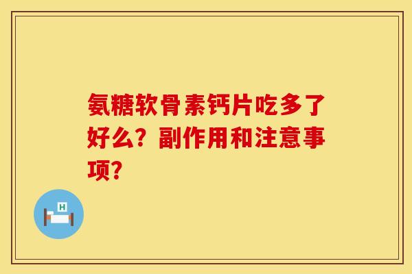 氨糖软骨素钙片吃多了好么?副作用和注意事项? 氨糖软骨素钙片吃多了好么?副作用和注意事项?