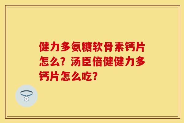 健力多氨糖软骨素钙片怎么？汤臣倍健健力多钙片怎么吃？