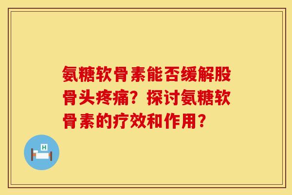 氨糖软骨素能否缓解股骨头疼痛？探讨氨糖软骨素的疗效和作用？