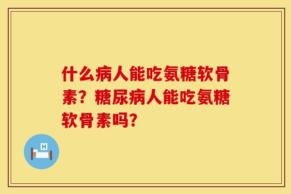 什么病人能吃氨糖软骨素？糖尿病人能吃氨糖软骨素吗？