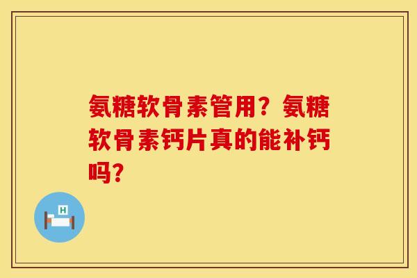 氨糖软骨素管用?氨糖软骨素钙片真的能补钙吗? 氨糖软骨素管用?氨糖软骨素钙片真的能补钙吗?