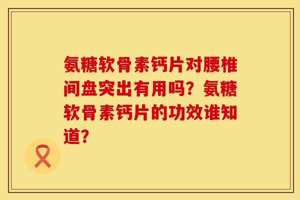 氨糖软骨素钙片对腰椎间盘突出有用吗？氨糖软骨素钙片的功效谁知道？