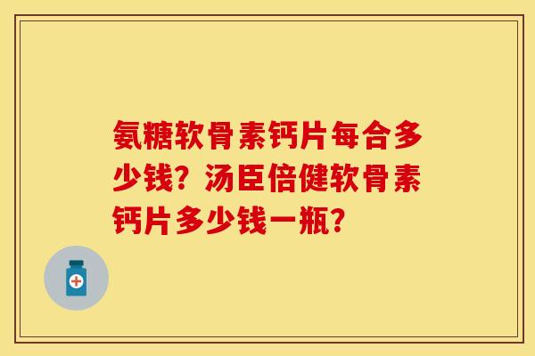 氨糖软骨素钙片每合多少钱？汤臣倍健软骨素钙片多少钱一瓶？